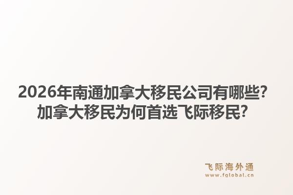 2026年南通加拿大移民公司有哪些？加拿大移民為何首選飛際移民？1.jpg